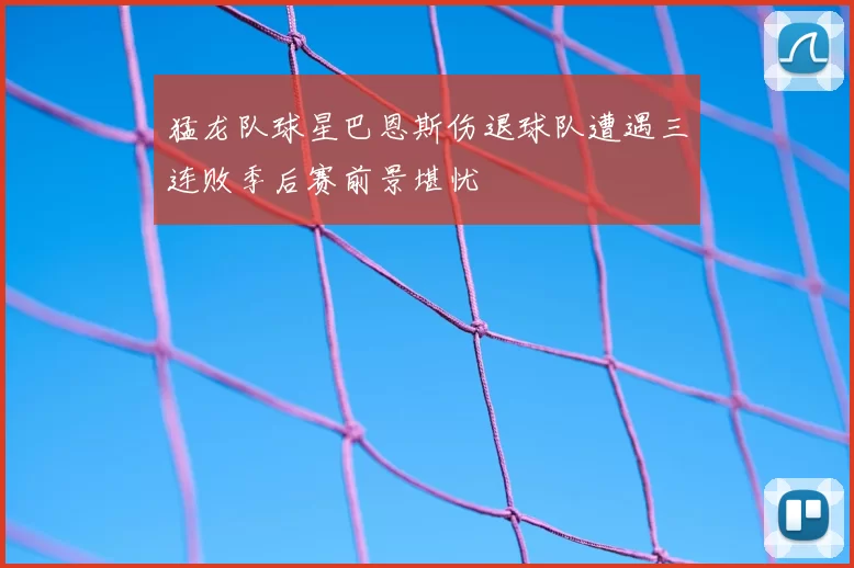 猛龙队球星巴恩斯伤退球队遭遇三连败季后赛前景堪忧