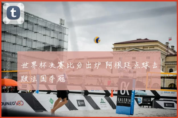 世界杯决赛比分出炉 阿根廷点球击败法国夺冠