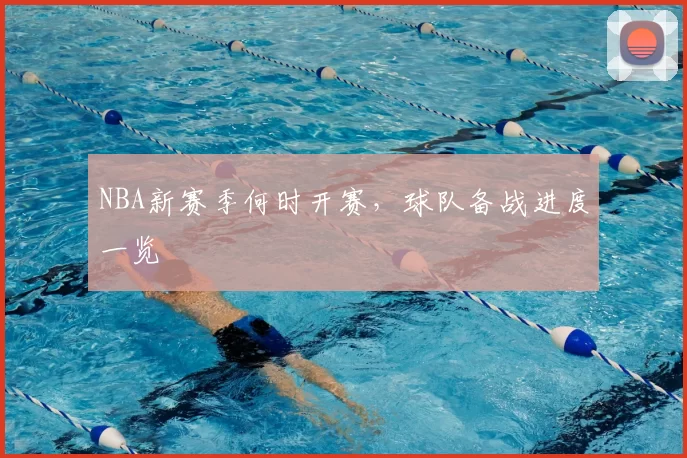 NBA新赛季何时开赛，球队备战进度一览