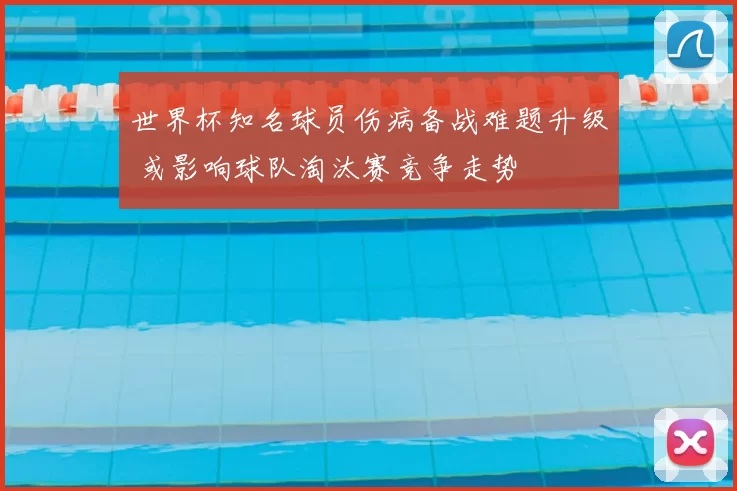 世界杯知名球员伤病备战难题升级 或影响球队淘汰赛竞争走势