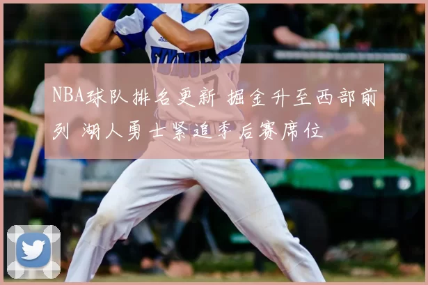 NBA球队排名更新 掘金升至西部前列 湖人勇士紧追季后赛席位