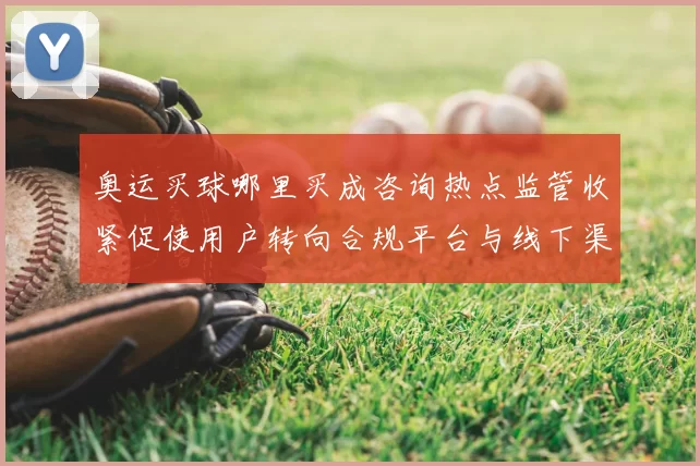 奥运买球哪里买成咨询热点监管收紧促使用户转向合规平台与线下渠道