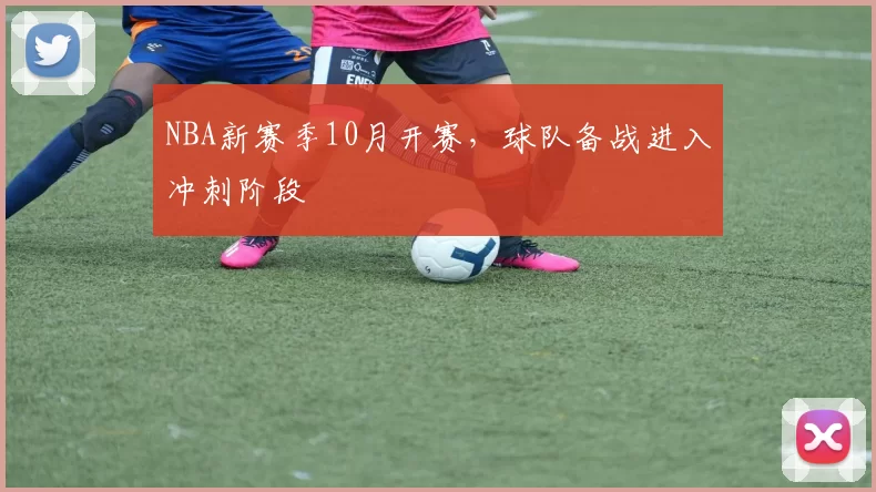 NBA新赛季10月开赛，球队备战进入冲刺阶段