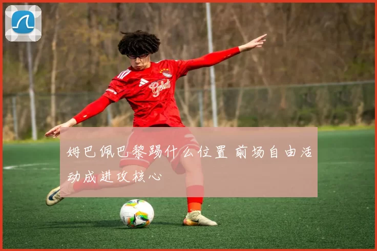 姆巴佩巴黎踢什么位置 前场自由活动成进攻核心