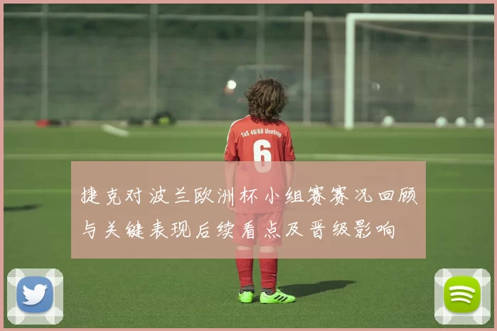 捷克对波兰欧洲杯小组赛赛况回顾与关键表现后续看点及晋级影响