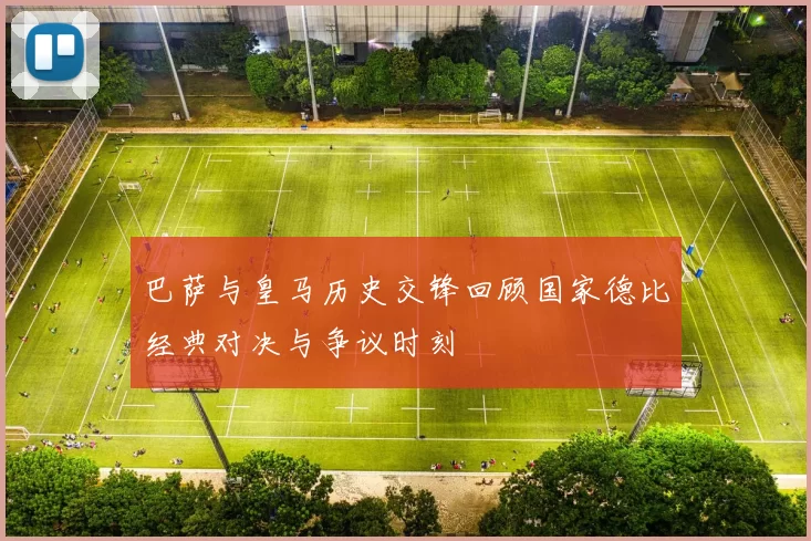巴萨与皇马历史交锋回顾国家德比经典对决与争议时刻