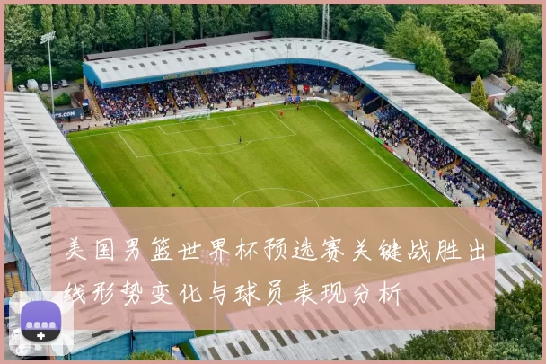 美国男篮世界杯预选赛关键战胜出线形势变化与球员表现分析