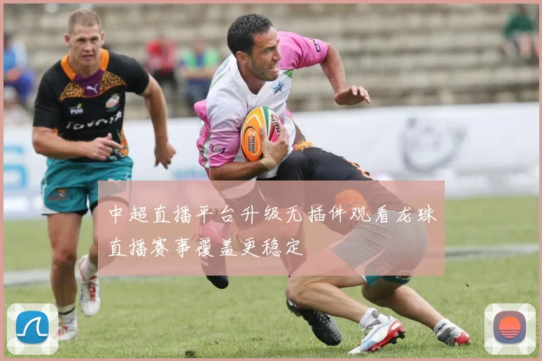 中超直播平台升级无插件观看龙珠直播赛事覆盖更稳定