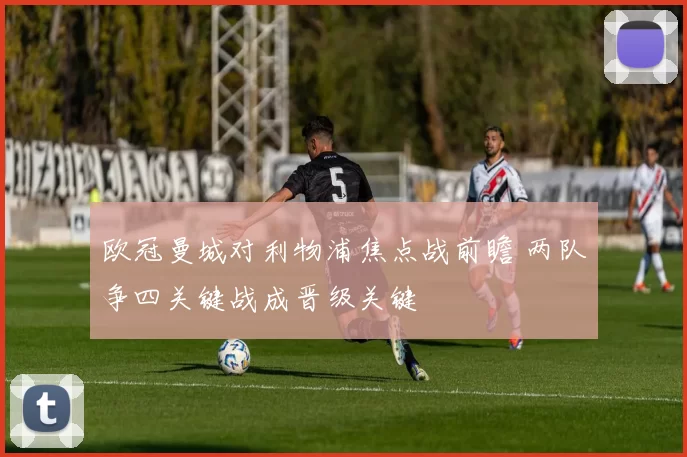 欧冠曼城对利物浦焦点战前瞻 两队争四关键战成晋级关键