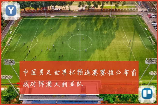 中国男足世界杯预选赛赛程公布首战对阵澳大利亚队