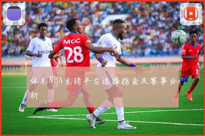 体彩NBA竞猜平台选择指南及赛事分析