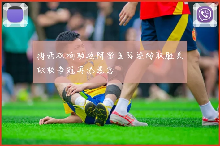 梅西双响助迈阿密国际逆转取胜美职联争冠再添悬念