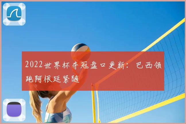 2022世界杯夺冠盘口更新：巴西领跑阿根廷紧随