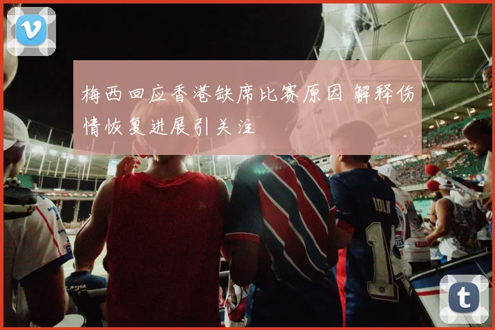 梅西回应香港缺席比赛原因 解释伤情恢复进展引关注