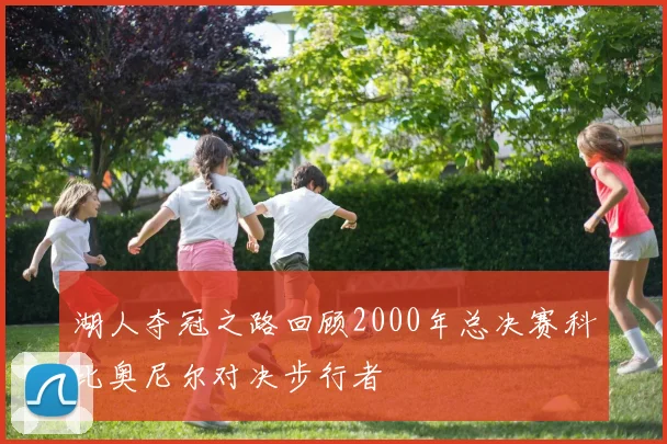 湖人夺冠之路回顾2000年总决赛科比奥尼尔对决步行者