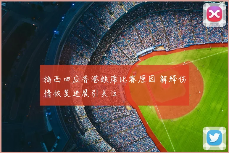 梅西回应香港缺席比赛原因 解释伤情恢复进展引关注