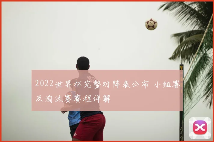 2022世界杯完整对阵表公布 小组赛及淘汰赛赛程详解