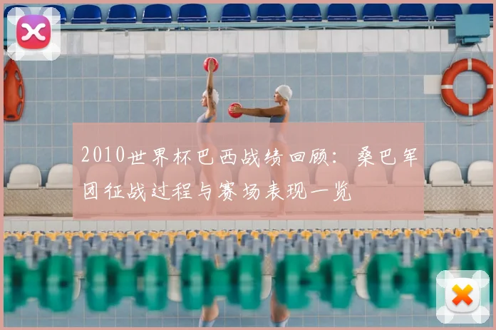 2010世界杯巴西战绩回顾:桑巴军团征战过程与赛场表现一览