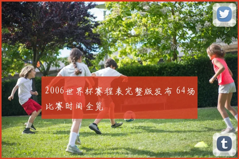 2006世界杯赛程表完整版发布 64场比赛时间全览