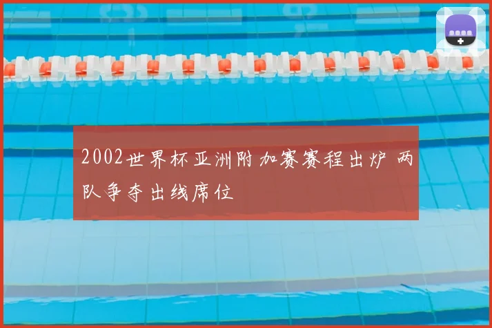 2002世界杯亚洲附加赛赛程出炉 两队争夺出线席位