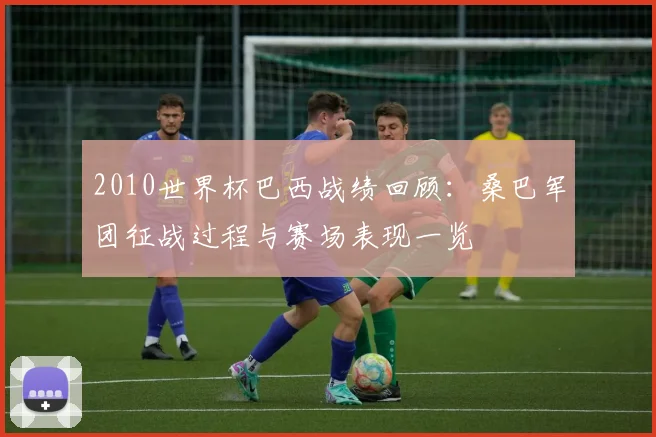 2010世界杯巴西战绩回顾:桑巴军团征战过程与赛场表现一览