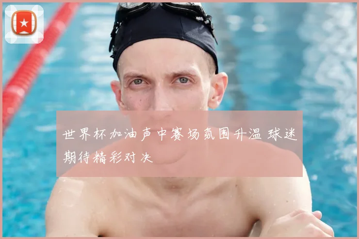 世界杯加油声中赛场氛围升温 球迷期待精彩对决