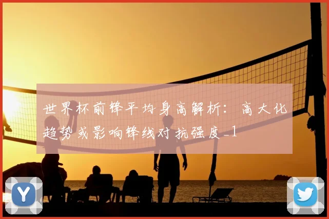 世界杯前锋平均身高解析:高大化趋势或影响锋线对抗强度_1