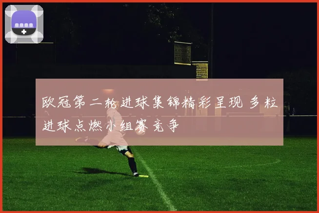 欧冠第二轮进球集锦精彩呈现 多粒进球点燃小组赛竞争