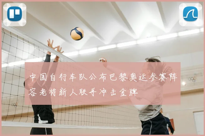 中国自行车队公布巴黎奥运参赛阵容老将新人联手冲击金牌