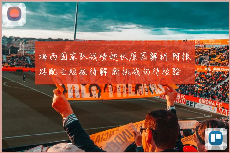梅西国家队战绩起伏原因解析 阿根廷配合短板待解 新挑战仍待检验