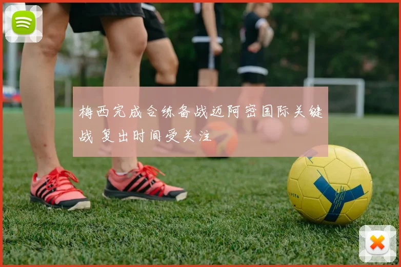 梅西完成合练备战迈阿密国际关键战 复出时间受关注