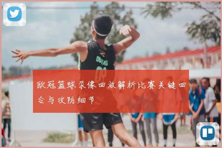 欧冠篮球录像回放解析比赛关键回合与攻防细节