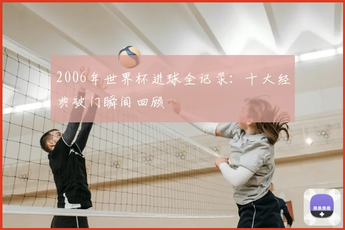 2006年世界杯进球全记录:十大经典破门瞬间回顾
