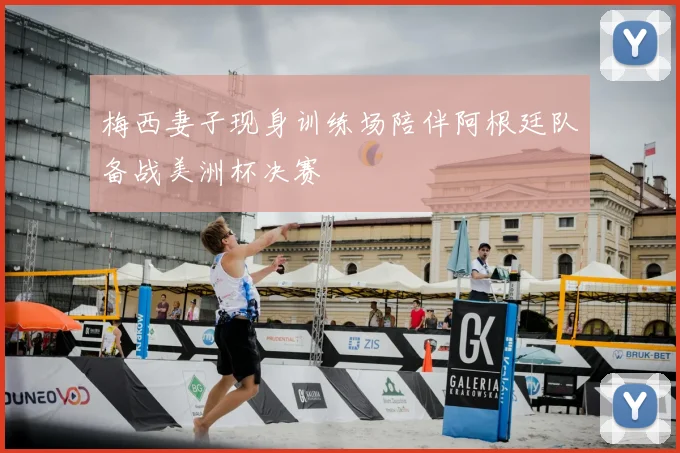梅西妻子现身训练场陪伴阿根廷队备战美洲杯决赛