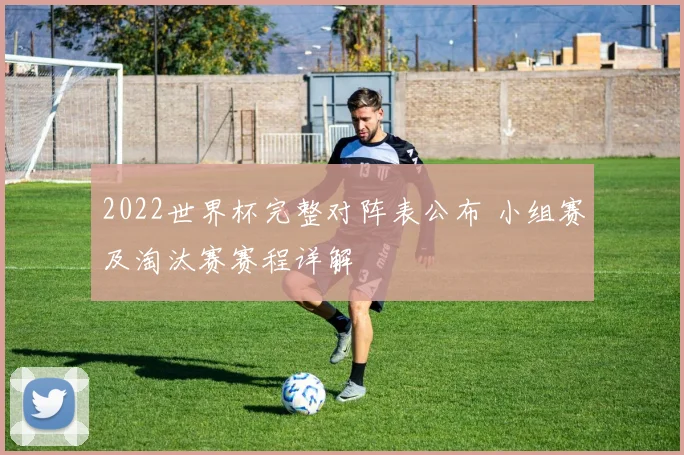2022世界杯完整对阵表公布 小组赛及淘汰赛赛程详解